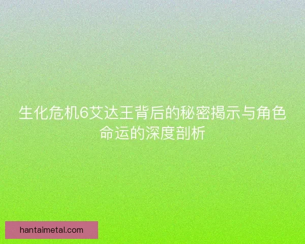 生化危机6艾达王背后的秘密揭示与角色命运的深度剖析